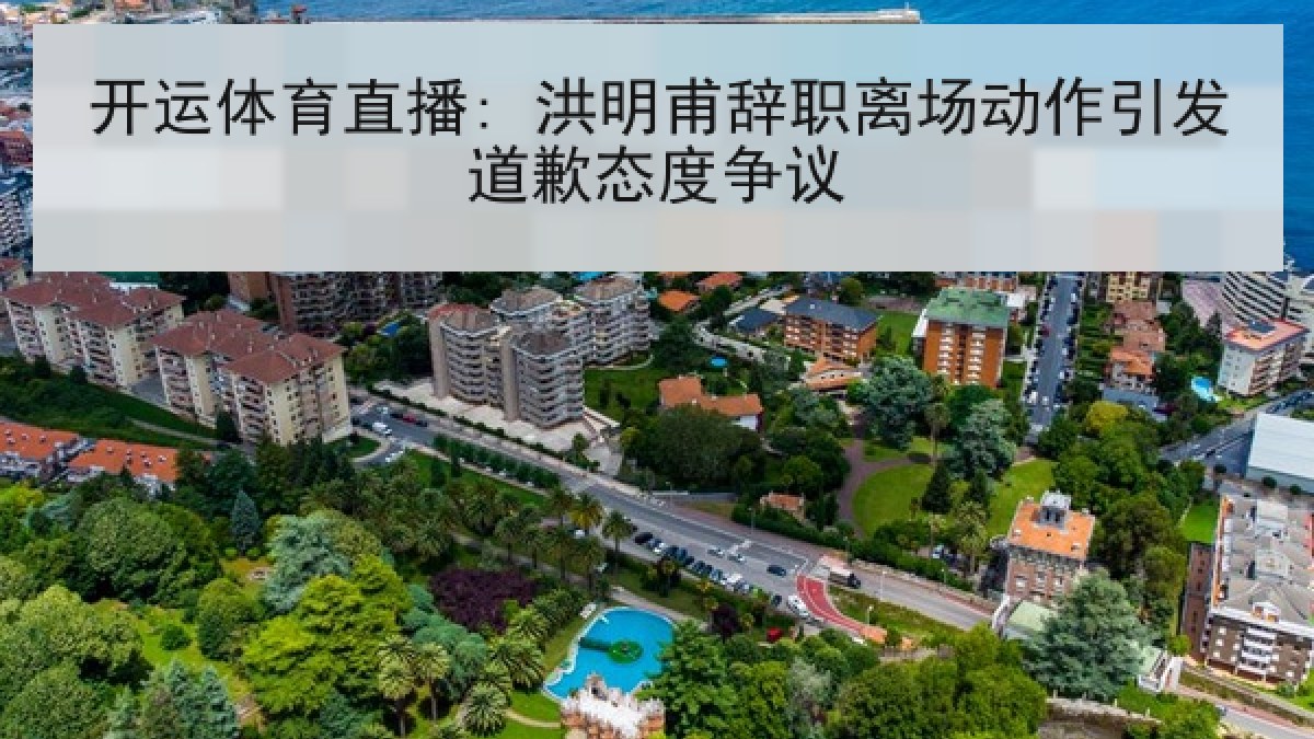 开运体育直播: 洪明甫辞职离场动作引发道歉态度争议 开运体育直播: 洪明甫辞职离场动作引发道歉态度争议