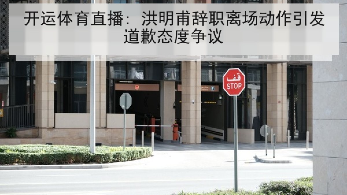 开运体育直播: 洪明甫辞职离场动作引发道歉态度争议