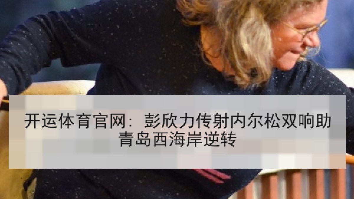 开运体育官网: 彭欣力传射内尔松双响助青岛西海岸逆转