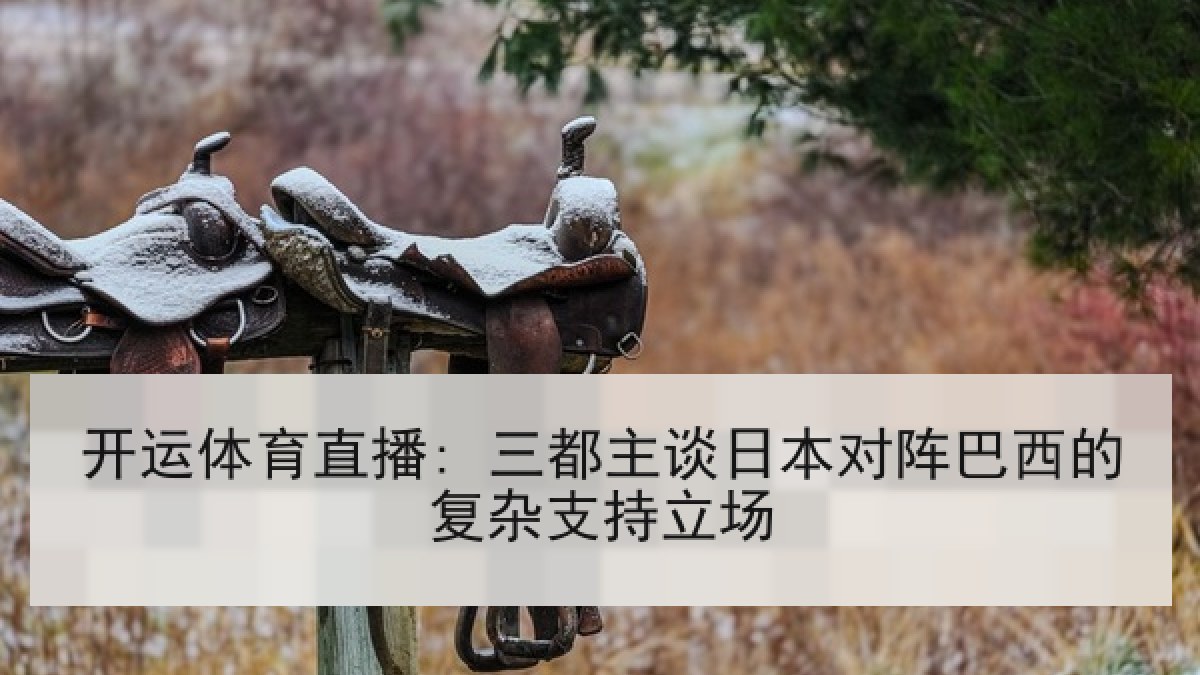 开运体育直播: 三都主谈日本对阵巴西的复杂支持立场