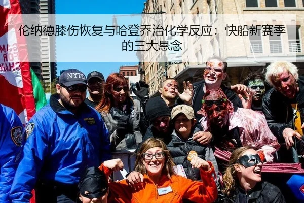 伦纳德膝伤恢复与哈登乔治化学反应：快船新赛季的三大悬念