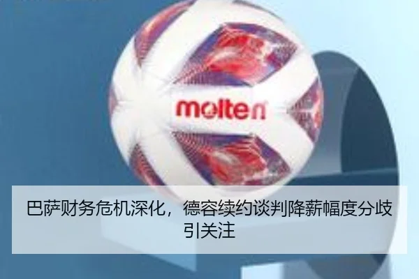 巴萨财务危机深化，德容续约谈判降薪幅度分歧引关注