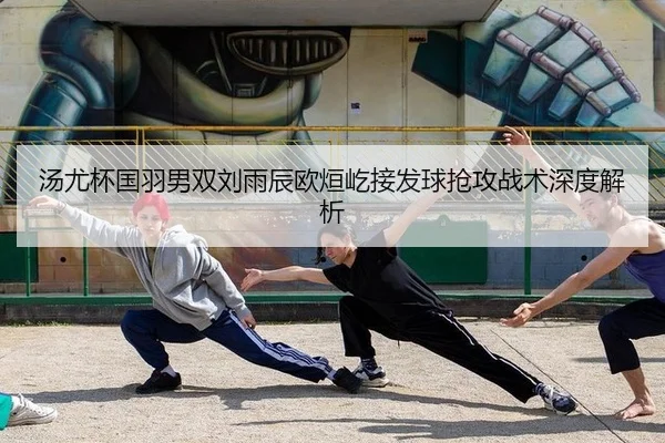 汤尤杯国羽男双刘雨辰欧烜屹接发球抢攻战术深度解析
