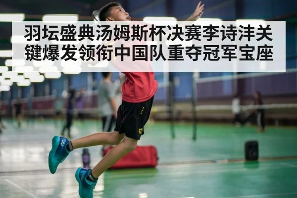 羽坛盛典汤姆斯杯决赛李诗沣关键爆发领衔中国队重夺冠军宝座