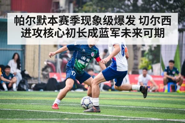 帕尔默本赛季现象级爆发 切尔西进攻核心初长成蓝军未来可期
