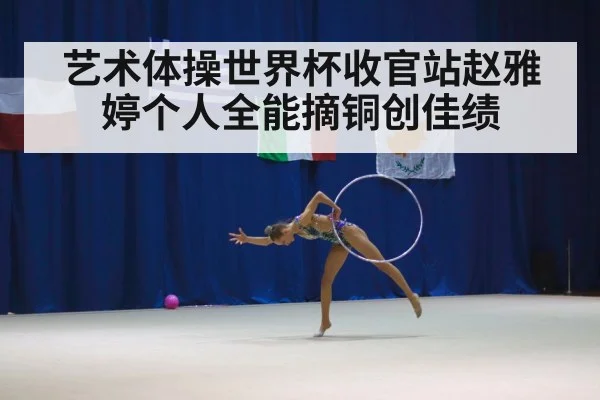 艺术体操世界杯收官站赵雅婷个人全能摘铜创佳绩