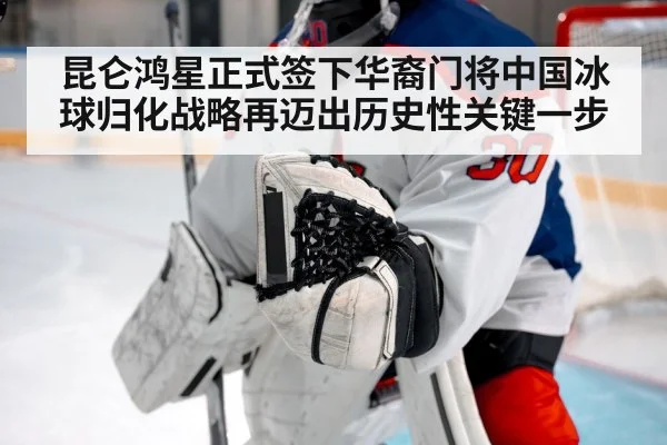 昆仑鸿星正式签下华裔门将中国冰球归化战略再迈出历史性关键一步