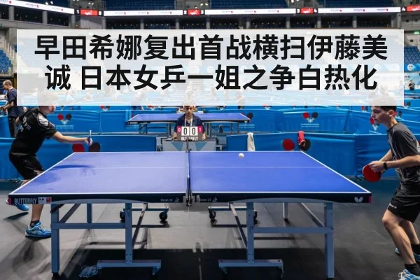 早田希娜复出首战横扫伊藤美诚 日本女乒一姐之争白热化