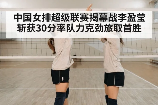 中国女排超级联赛揭幕战李盈莹斩获30分率队力克劲旅取首胜