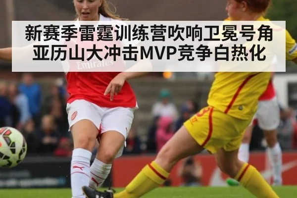 新赛季雷霆训练营吹响卫冕号角亚历山大冲击MVP竞争白热化